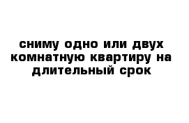 сниму одно или двух комнатную квартиру на длительный срок